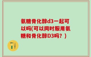 氨糖骨化醇d3一起可以吗(可以同时服用氨糖和骨化醇D3吗？)
