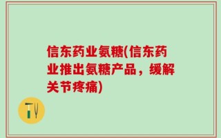 信东药业氨糖(信东药业推出氨糖产品，缓解关节疼痛)