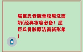 屈臣氏老版骨胶原洗面奶(经典妆容必备！屈臣氏骨胶原洁面新形象)