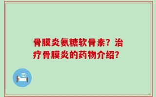 骨膜炎氨糖软骨素？治疗骨膜炎的药物介绍？