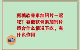 氨糖软骨素加钙片一起吃？氨糖软骨素加钙片适合什么情况下吃，有什么作用