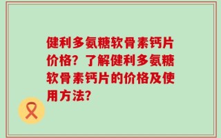 健利多氨糖软骨素钙片价格？了解健利多氨糖软骨素钙片的价格及使用方法？