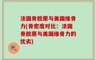 法国骨胶原与美国维骨力(骨密度对比：法国骨胶原与美国维骨力的优劣)
