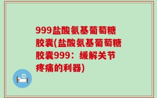 999盐酸氨基葡萄糖胶囊(盐酸氨基葡萄糖胶囊999：缓解关节疼痛的利器)