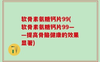 软骨素氨糖钙片99(软骨素氨糖钙片99——提高骨骼健康的效果显著)