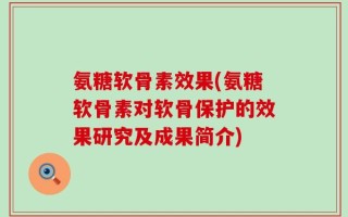 氨糖软骨素效果(氨糖软骨素对软骨保护的效果研究及成果简介)