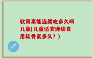 软骨素能连续吃多久啊儿童(儿童适宜连续食用软骨素多久？)