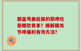 膝盖弯曲后面的筋疼吃氨糖软骨素？缓解膝关节疼痛的有效方法？