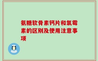 氨糖软骨素钙片和氯霉素的区别及使用注意事项