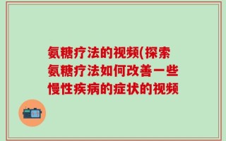 氨糖疗法的视频(探索氨糖疗法如何改善一些慢性疾病的症状的视频