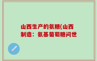 山西生产的氨糖(山西制造：氨基葡萄糖问世