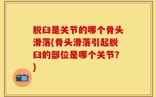 脱臼是关节的哪个骨头滑落(骨头滑落引起脱臼的部位是哪个关节？)