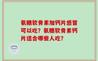 氨糖软骨素加钙片感冒可以吃？氨糖软骨素钙片适合哪些人吃？