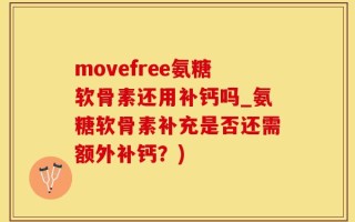 movefree氨糖软骨素还用补钙吗_氨糖软骨素补充是否还需额外补钙？)