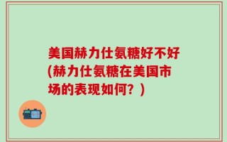 美国赫力仕氨糖好不好(赫力仕氨糖在美国市场的表现如何？)