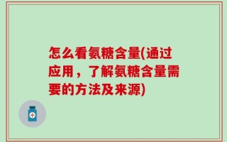 怎么看氨糖含量(通过应用，了解氨糖含量需要的方法及来源)