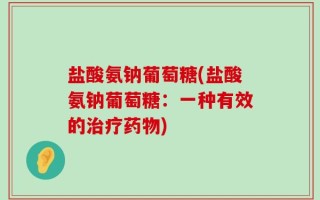 盐酸氨钠葡萄糖(盐酸氨钠葡萄糖：一种有效的治疗药物)