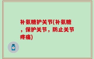 补氨糖护关节(补氨糖，保护关节，防止关节疼痛)