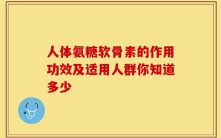 人体氨糖软骨素的作用功效及适用人群你知道多少