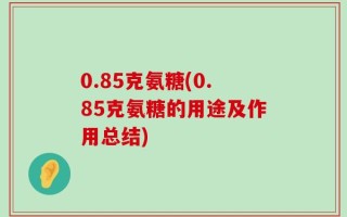 0.85克氨糖(0.85克氨糖的用途及作用总结)