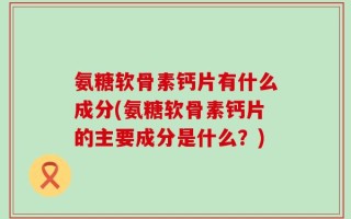 氨糖软骨素钙片有什么成分(氨糖软骨素钙片的主要成分是什么？)