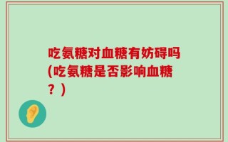 吃氨糖对血糖有妨碍吗(吃氨糖是否影响血糖？)