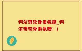 钙尔奇软骨素氨糖_钙尔奇软骨素氨糖：)