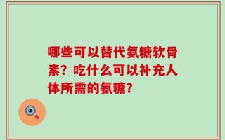 哪些可以替代氨糖软骨素？吃什么可以补充人体所需的氨糖？