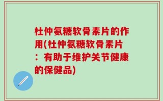 杜仲氨糖软骨素片的作用(杜仲氨糖软骨素片：有助于维护关节健康的保健品)