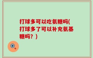 打球多可以吃氨糖吗(打球多了可以补充氨基糖吗？)