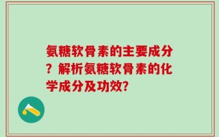 氨糖软骨素的主要成分？解析氨糖软骨素的化学成分及功效？