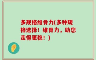 多规格维骨力(多种规格选择！维骨力，助您走得更稳！)