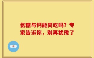 氨糖与钙能同吃吗？专家告诉你，别再犹豫了
