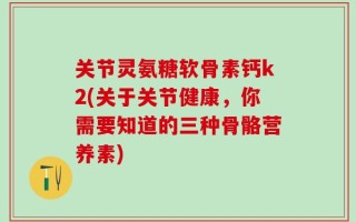 关节灵氨糖软骨素钙k2(关于关节健康，你需要知道的三种骨骼营养素)