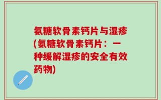 氨糖软骨素钙片与湿疹(氨糖软骨素钙片：一种缓解湿疹的安全有效药物)