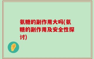 氨糖的副作用大吗(氨糖的副作用及安全性探讨)