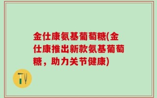 金仕康氨基葡萄糖(金仕康推出新款氨基葡萄糖，助力关节健康)