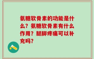 氨糖软骨素的功能是什么？氨糖软骨素有什么作用？腿脚疼痛可以补充吗？