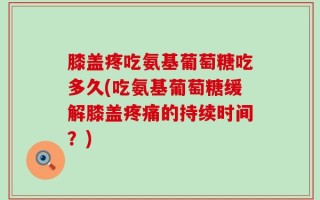 膝盖疼吃氨基葡萄糖吃多久(吃氨基葡萄糖缓解膝盖疼痛的持续时间？)