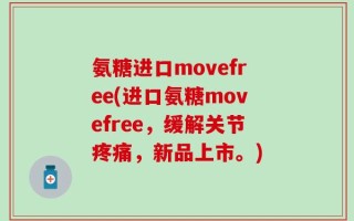 氨糖进口movefree(进口氨糖movefree，缓解关节疼痛，新品上市。)