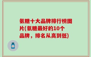 氨糖十大品牌排行榜图片(氨糖最好的10个品牌，排名从高到低)