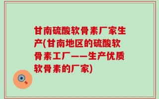 甘南硫酸软骨素厂家生产(甘南地区的硫酸软骨素工厂——生产优质软骨素的厂家)