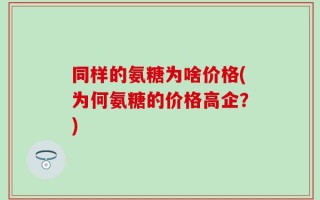 同样的氨糖为啥价格(为何氨糖的价格高企？)