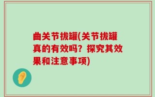 曲关节拔罐(关节拔罐真的有效吗？探究其效果和注意事项)