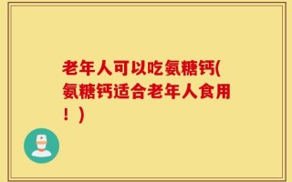 老年人可以吃氨糖钙(氨糖钙适合老年人食用！)