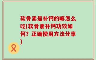 软骨素是补钙的嘛怎么吃(软骨素补钙功效如何？正确使用方法分享)