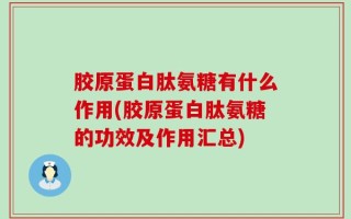 胶原蛋白肽氨糖有什么作用(胶原蛋白肽氨糖的功效及作用汇总)