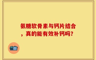 氨糖软骨素与钙片结合，真的能有效补钙吗？