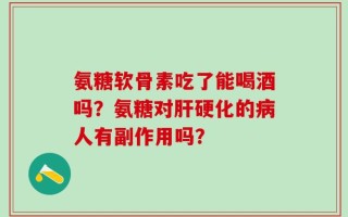 氨糖软骨素吃了能喝酒吗？氨糖对肝硬化的病人有副作用吗？