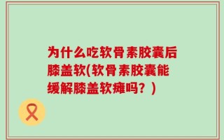 为什么吃软骨素胶囊后膝盖软(软骨素胶囊能缓解膝盖软瘫吗？)